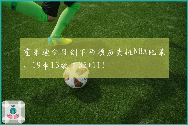 霍乐迪今日创下两项历史性NBA纪录，19中13砍下35+11！