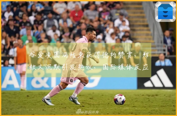 谷爱凌圆满结束获得德约赞赏，郑钦文沉默引发热议，国际媒体反应强烈