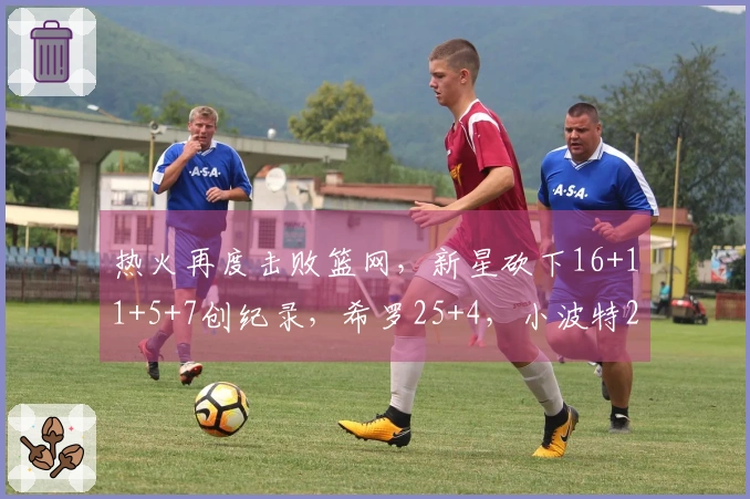 热火再度击败篮网，新星砍下16+11+5+7创纪录，希罗25+4，小波特27+13