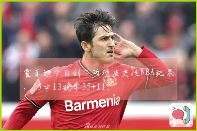 霍乐迪今日创下两项历史性NBA纪录，19中13砍下35+11！