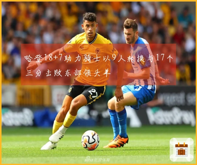 哈登18+7助力骑士以9人轮换与17个三分击败东部领头羊