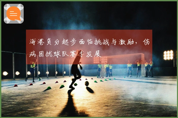 海港负分起步面临挑战与激励，伤病困扰球队赛季发展