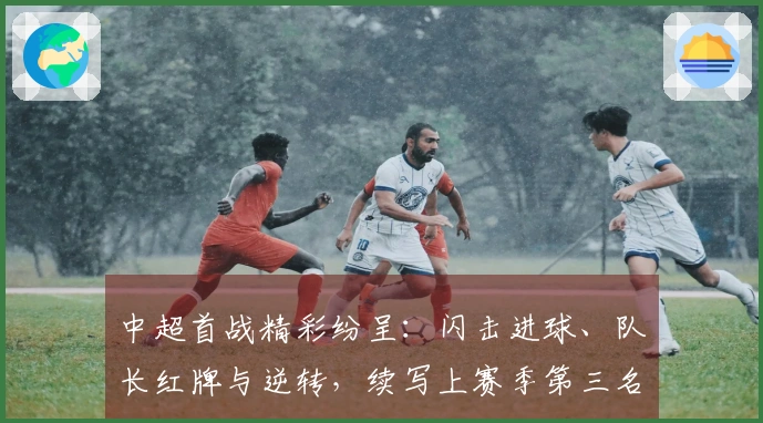 中超首战精彩纷呈：闪击进球、队长红牌与逆转，续写上赛季第三名的辉煌开局