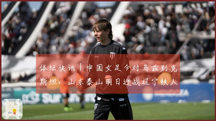 体坛快讯｜中国女足今对乌兹别克斯坦，山东泰山明日迎战辽宁铁人