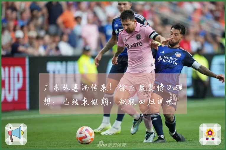 广东队喜讯传来！徐杰康复情况理想，已结束假期，积极回归训练