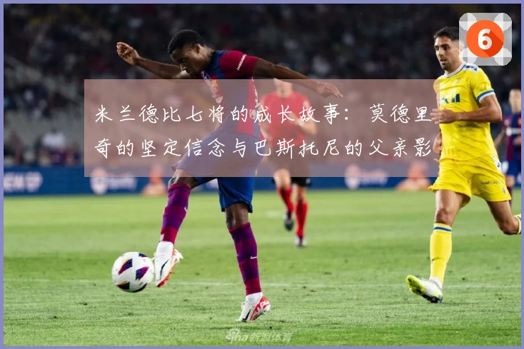 米兰德比七将的成长故事：莫德里奇的坚定信念与巴斯托尼的父亲影响