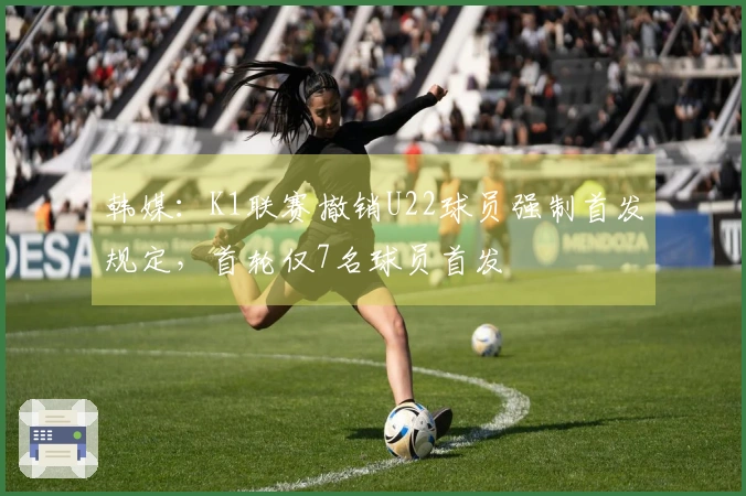 韩媒：K1联赛撤销U22球员强制首发规定，首轮仅7名球员首发