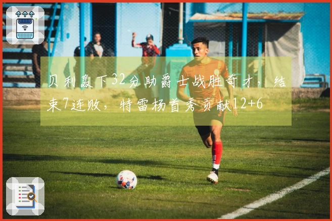 贝利轰下32分助爵士战胜奇才，结束7连败，特雷杨首秀贡献12+6