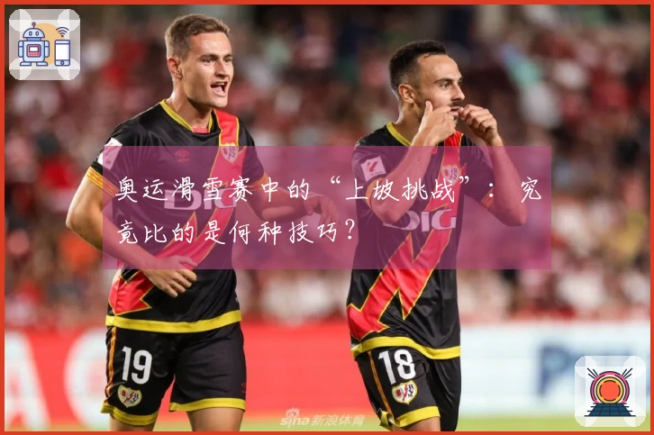 奥运滑雪赛中的“上坡挑战”：究竟比的是何种技巧？