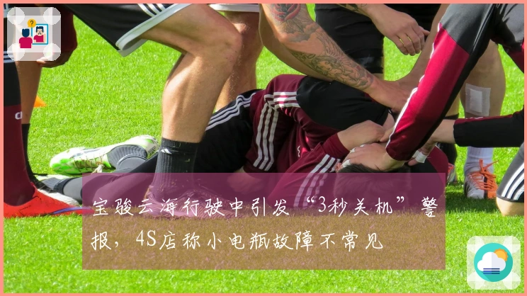 宝骏云海行驶中引发“3秒关机”警报，4S店称小电瓶故障不常见