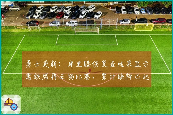 勇士更新：库里膝伤复查结果显示需缺席再五场比赛，累计缺阵已达十五场