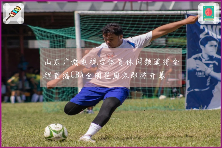 山东广播电视台体育休闲频道将全程直播CBA全明星周末即将开幕