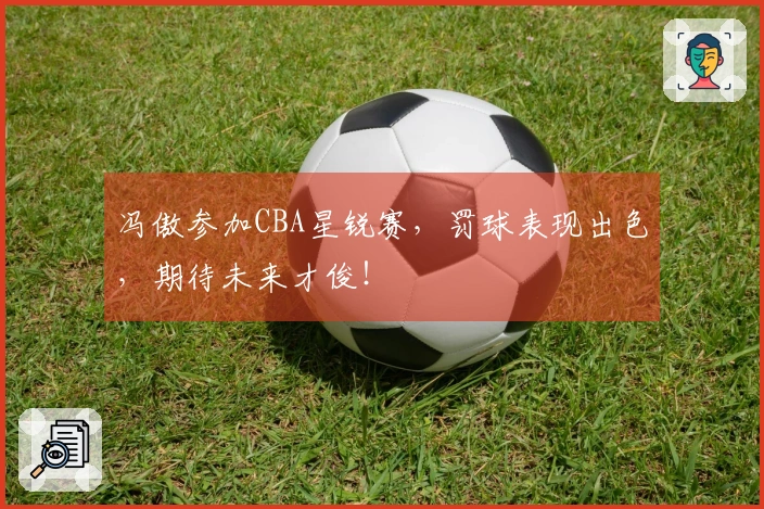 冯傲参加CBA星锐赛，罚球表现出色，期待未来才俊！