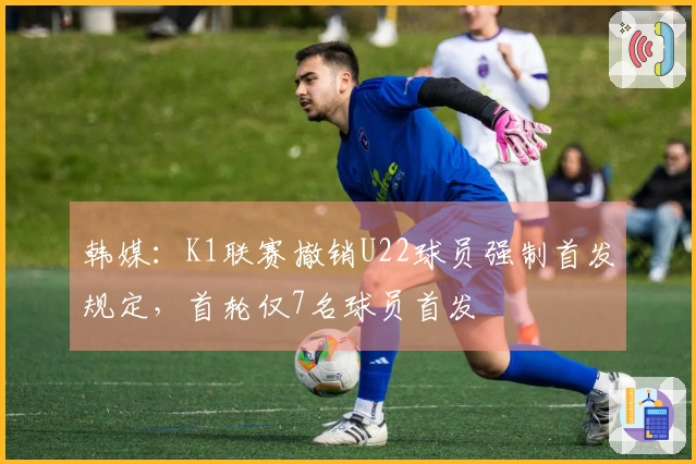 韩媒：K1联赛撤销U22球员强制首发规定，首轮仅7名球员首发