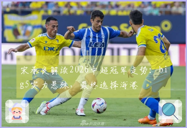 宋承良解读2026中超冠军走势：big5实力悬殊，最终选择海港
