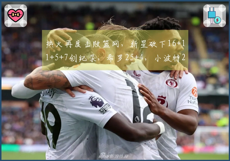 热火再度击败篮网，新星砍下16+11+5+7创纪录，希罗25+4，小波特27+13