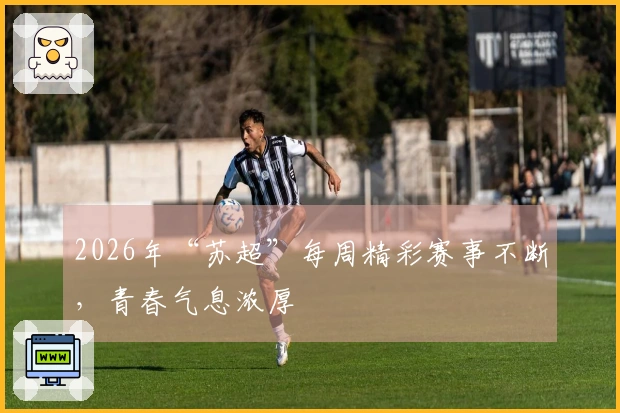 2026年“苏超”每周精彩赛事不断，青春气息浓厚