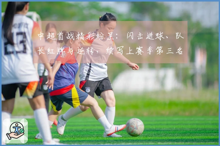 中超首战精彩纷呈：闪击进球、队长红牌与逆转，续写上赛季第三名的辉煌开局