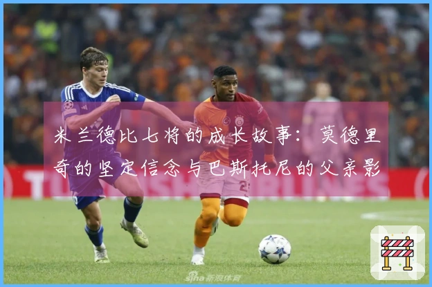 米兰德比七将的成长故事：莫德里奇的坚定信念与巴斯托尼的父亲影响