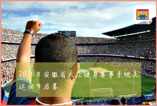 2026年安徽省大众健身赛事季皖美运动节启幕