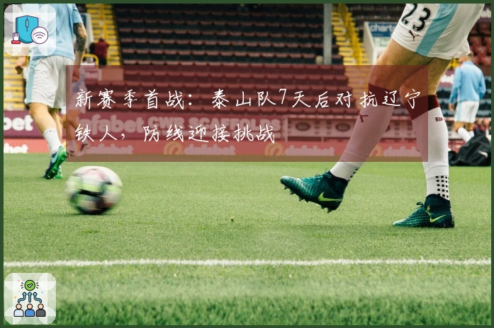 新赛季首战：泰山队7天后对抗辽宁铁人，防线迎接挑战