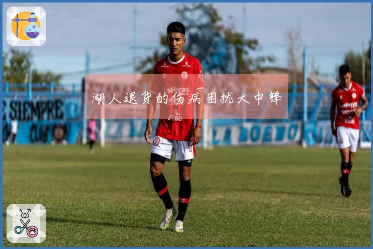 湖人退货的伤病困扰大中锋