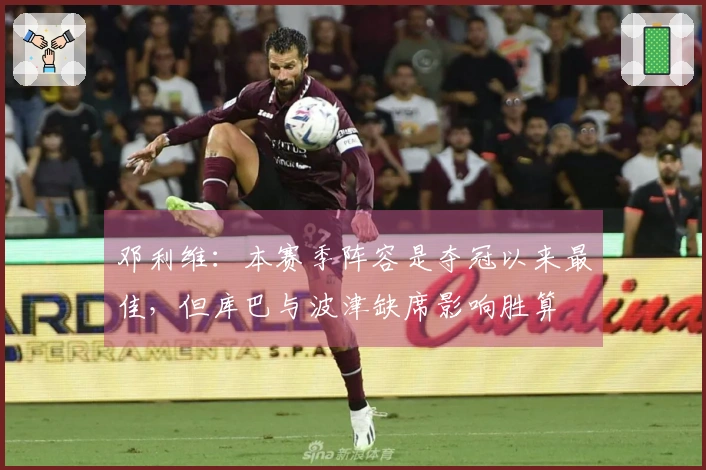 邓利维：本赛季阵容是夺冠以来最佳，但库巴与波津缺席影响胜算