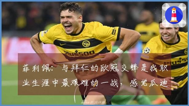 菲利佩：与拜仁的欧冠交锋是我职业生涯中最艰难的一战，感觉瓜迪奥拉拓展了球场的空间